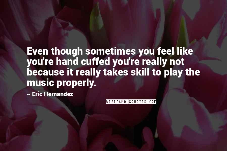 Eric Hernandez Quotes: Even though sometimes you feel like you're hand cuffed you're really not because it really takes skill to play the music properly.