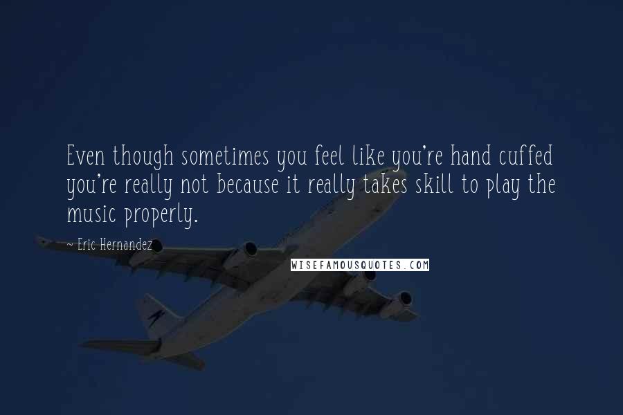 Eric Hernandez Quotes: Even though sometimes you feel like you're hand cuffed you're really not because it really takes skill to play the music properly.