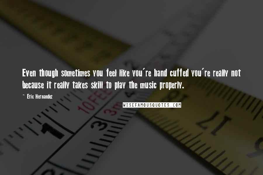 Eric Hernandez Quotes: Even though sometimes you feel like you're hand cuffed you're really not because it really takes skill to play the music properly.