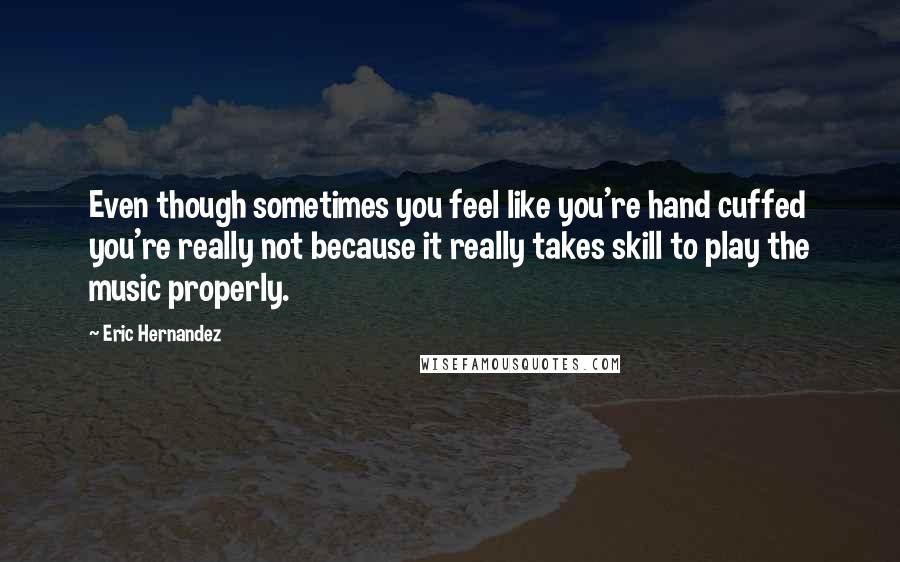 Eric Hernandez Quotes: Even though sometimes you feel like you're hand cuffed you're really not because it really takes skill to play the music properly.