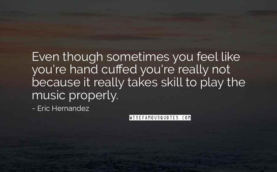 Eric Hernandez Quotes: Even though sometimes you feel like you're hand cuffed you're really not because it really takes skill to play the music properly.