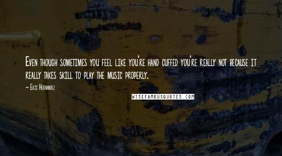 Eric Hernandez Quotes: Even though sometimes you feel like you're hand cuffed you're really not because it really takes skill to play the music properly.