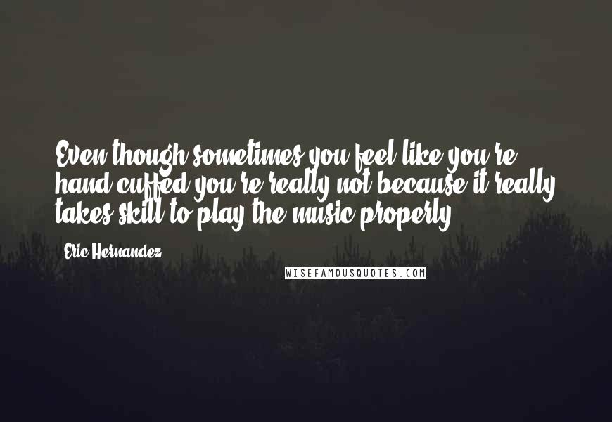 Eric Hernandez Quotes: Even though sometimes you feel like you're hand cuffed you're really not because it really takes skill to play the music properly.