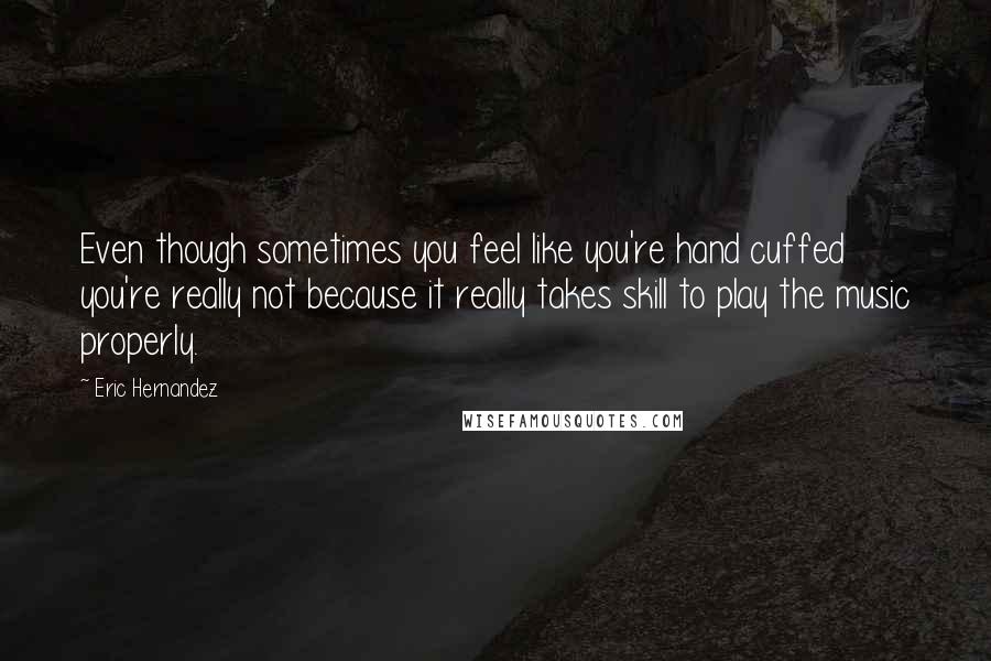 Eric Hernandez Quotes: Even though sometimes you feel like you're hand cuffed you're really not because it really takes skill to play the music properly.
