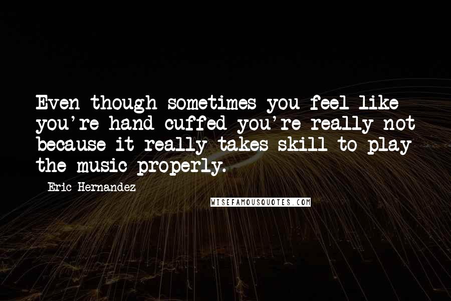 Eric Hernandez Quotes: Even though sometimes you feel like you're hand cuffed you're really not because it really takes skill to play the music properly.