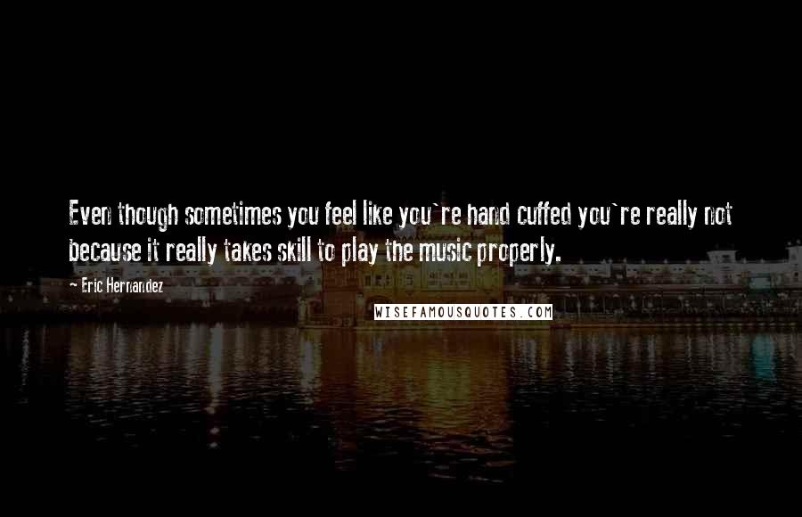 Eric Hernandez Quotes: Even though sometimes you feel like you're hand cuffed you're really not because it really takes skill to play the music properly.