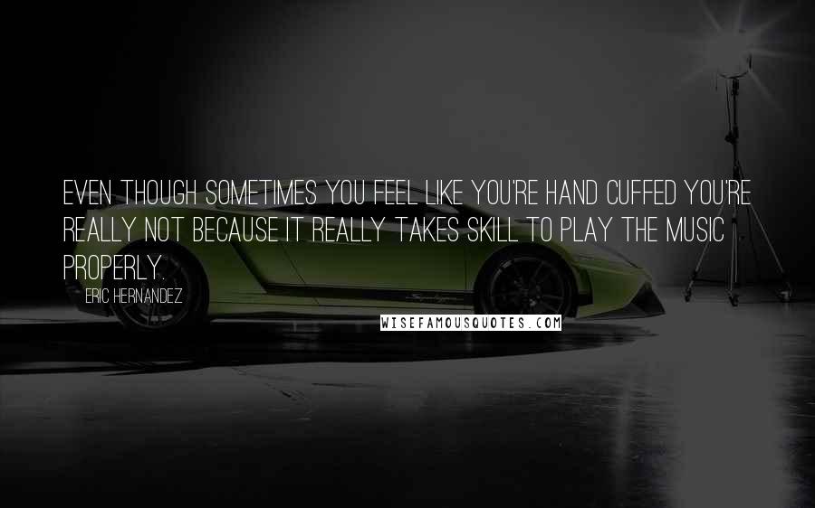Eric Hernandez Quotes: Even though sometimes you feel like you're hand cuffed you're really not because it really takes skill to play the music properly.