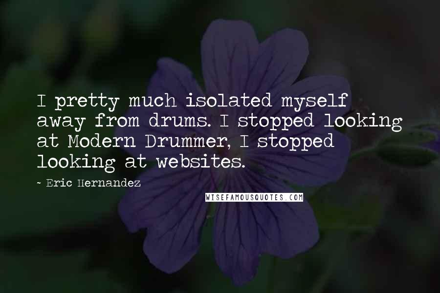 Eric Hernandez Quotes: I pretty much isolated myself away from drums. I stopped looking at Modern Drummer, I stopped looking at websites.