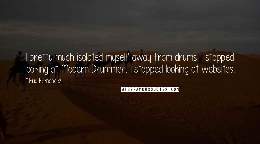 Eric Hernandez Quotes: I pretty much isolated myself away from drums. I stopped looking at Modern Drummer, I stopped looking at websites.