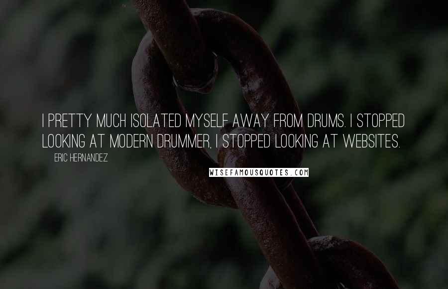 Eric Hernandez Quotes: I pretty much isolated myself away from drums. I stopped looking at Modern Drummer, I stopped looking at websites.