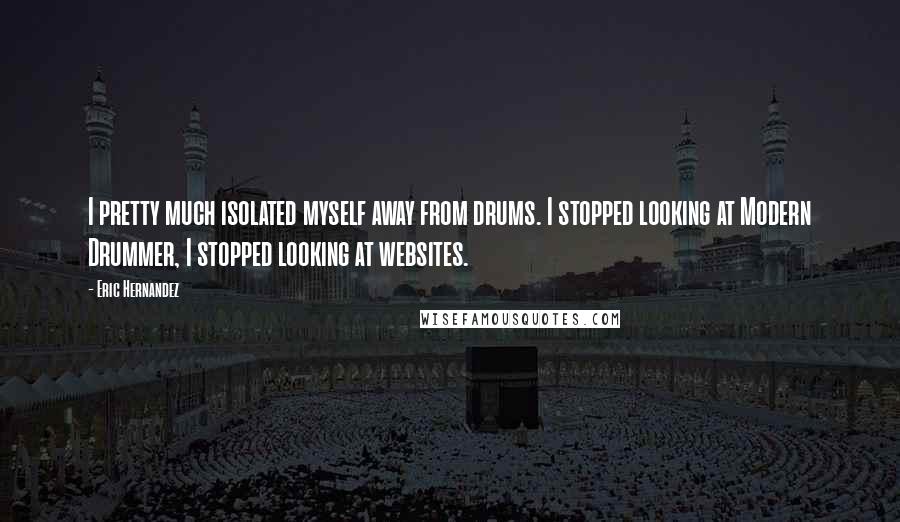 Eric Hernandez Quotes: I pretty much isolated myself away from drums. I stopped looking at Modern Drummer, I stopped looking at websites.