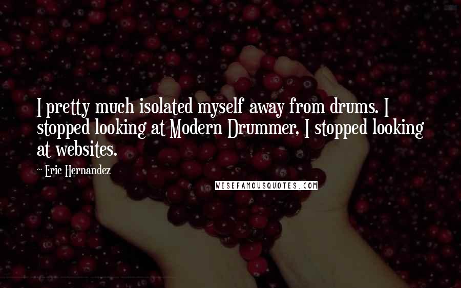 Eric Hernandez Quotes: I pretty much isolated myself away from drums. I stopped looking at Modern Drummer, I stopped looking at websites.