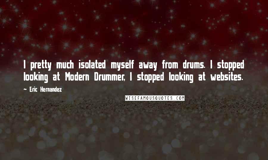 Eric Hernandez Quotes: I pretty much isolated myself away from drums. I stopped looking at Modern Drummer, I stopped looking at websites.