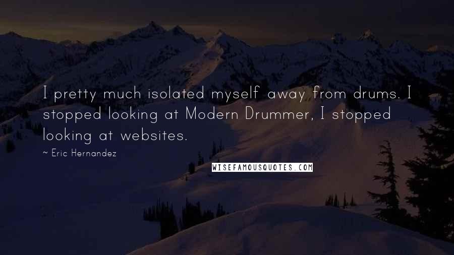 Eric Hernandez Quotes: I pretty much isolated myself away from drums. I stopped looking at Modern Drummer, I stopped looking at websites.