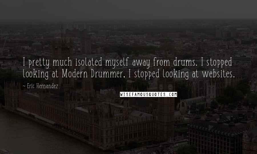 Eric Hernandez Quotes: I pretty much isolated myself away from drums. I stopped looking at Modern Drummer, I stopped looking at websites.