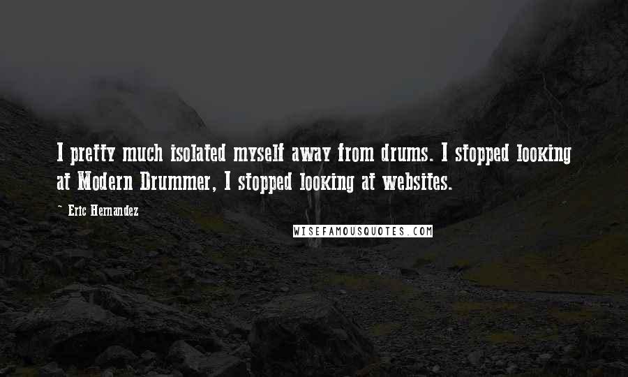 Eric Hernandez Quotes: I pretty much isolated myself away from drums. I stopped looking at Modern Drummer, I stopped looking at websites.