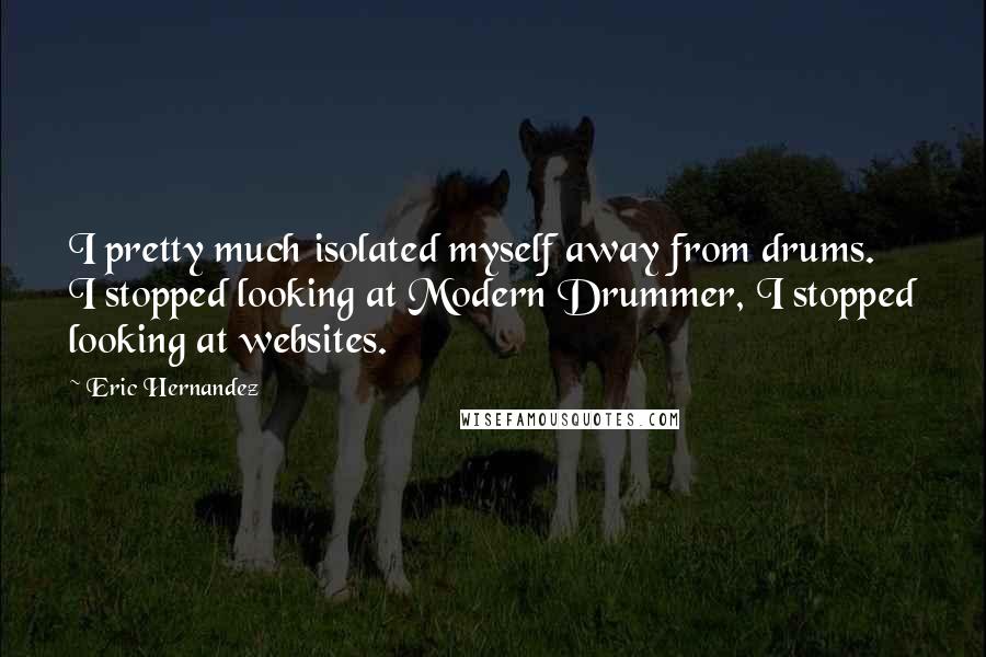 Eric Hernandez Quotes: I pretty much isolated myself away from drums. I stopped looking at Modern Drummer, I stopped looking at websites.