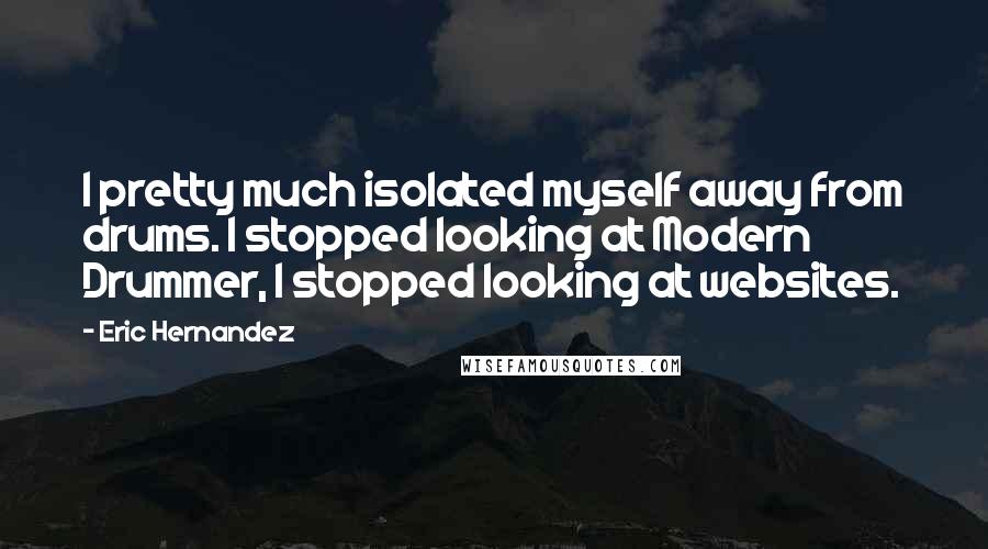 Eric Hernandez Quotes: I pretty much isolated myself away from drums. I stopped looking at Modern Drummer, I stopped looking at websites.