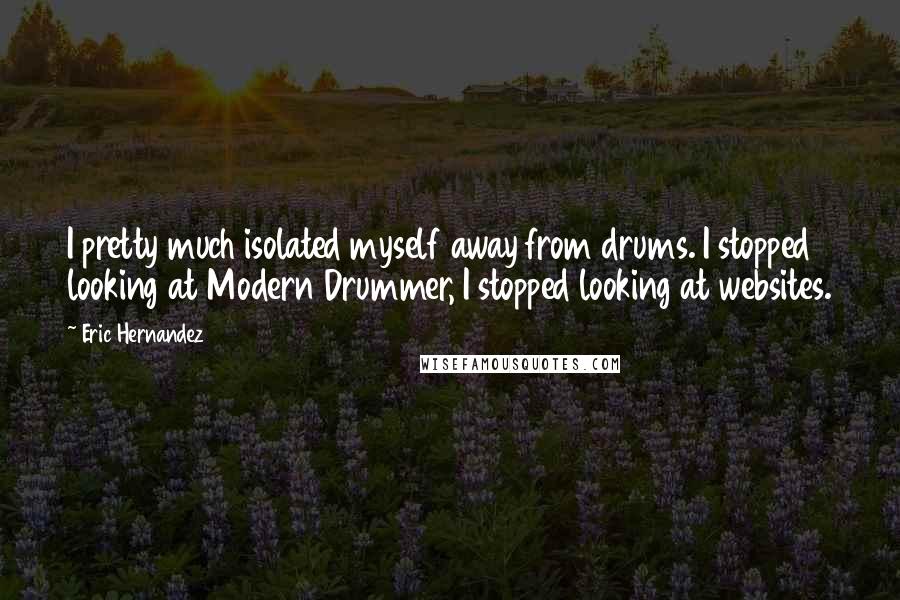 Eric Hernandez Quotes: I pretty much isolated myself away from drums. I stopped looking at Modern Drummer, I stopped looking at websites.