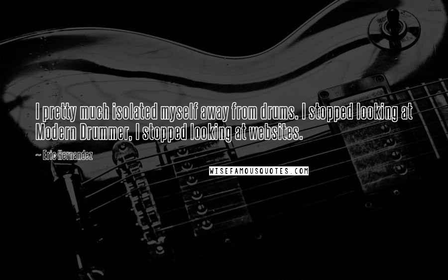 Eric Hernandez Quotes: I pretty much isolated myself away from drums. I stopped looking at Modern Drummer, I stopped looking at websites.