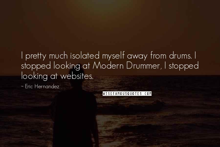Eric Hernandez Quotes: I pretty much isolated myself away from drums. I stopped looking at Modern Drummer, I stopped looking at websites.