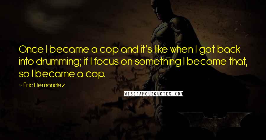 Eric Hernandez Quotes: Once I became a cop and it's like when I got back into drumming; if I focus on something I become that, so I became a cop.