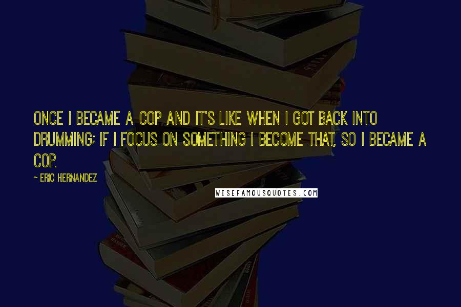 Eric Hernandez Quotes: Once I became a cop and it's like when I got back into drumming; if I focus on something I become that, so I became a cop.