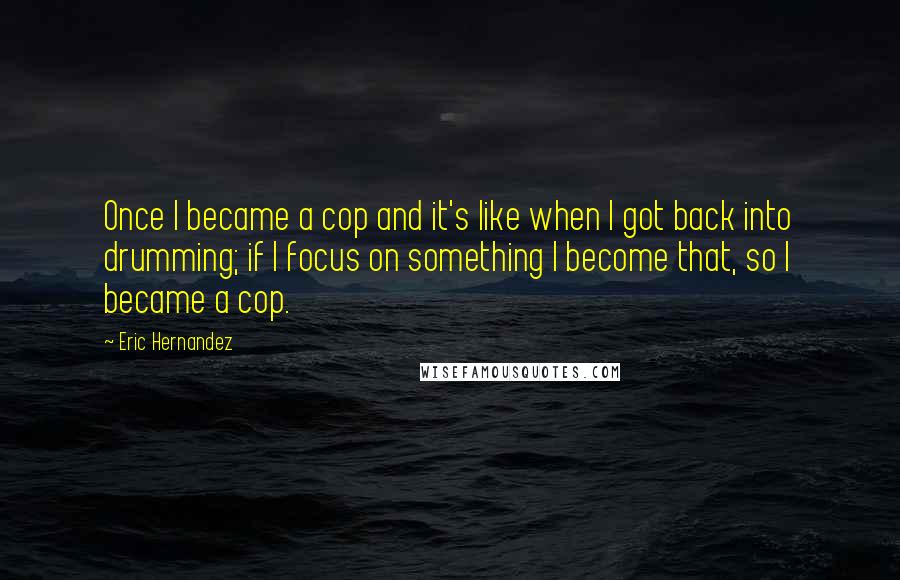 Eric Hernandez Quotes: Once I became a cop and it's like when I got back into drumming; if I focus on something I become that, so I became a cop.