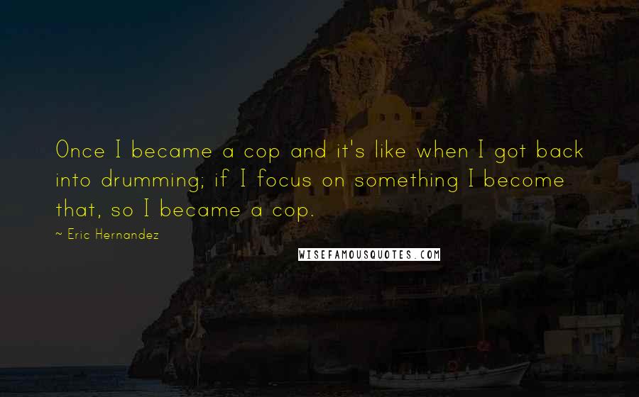 Eric Hernandez Quotes: Once I became a cop and it's like when I got back into drumming; if I focus on something I become that, so I became a cop.