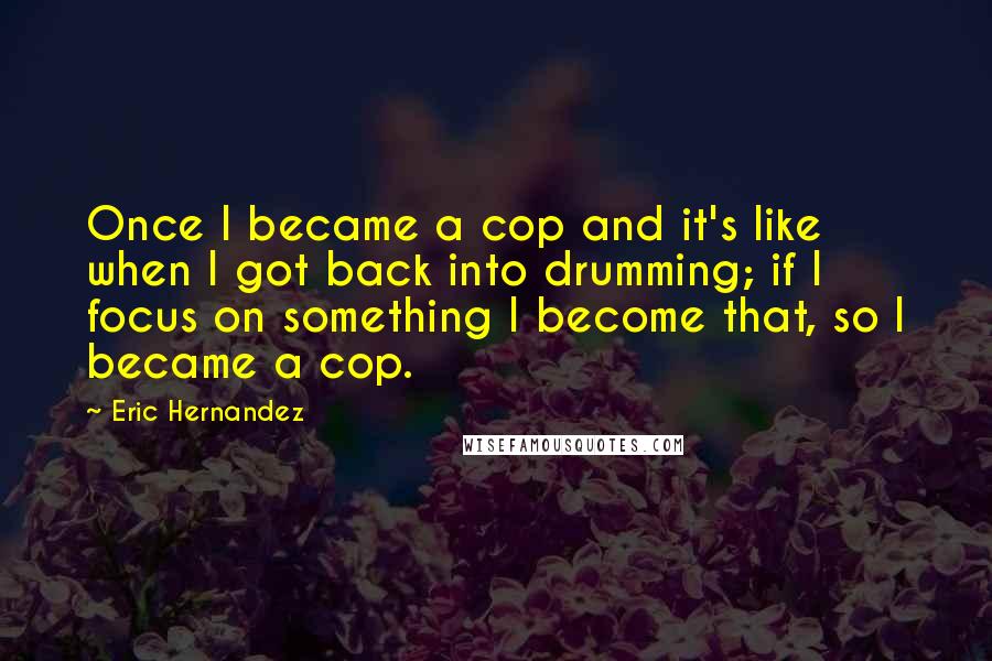 Eric Hernandez Quotes: Once I became a cop and it's like when I got back into drumming; if I focus on something I become that, so I became a cop.