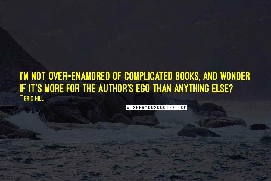 Eric Hill Quotes: I'm not over-enamored of complicated books, and wonder if it's more for the author's ego than anything else?