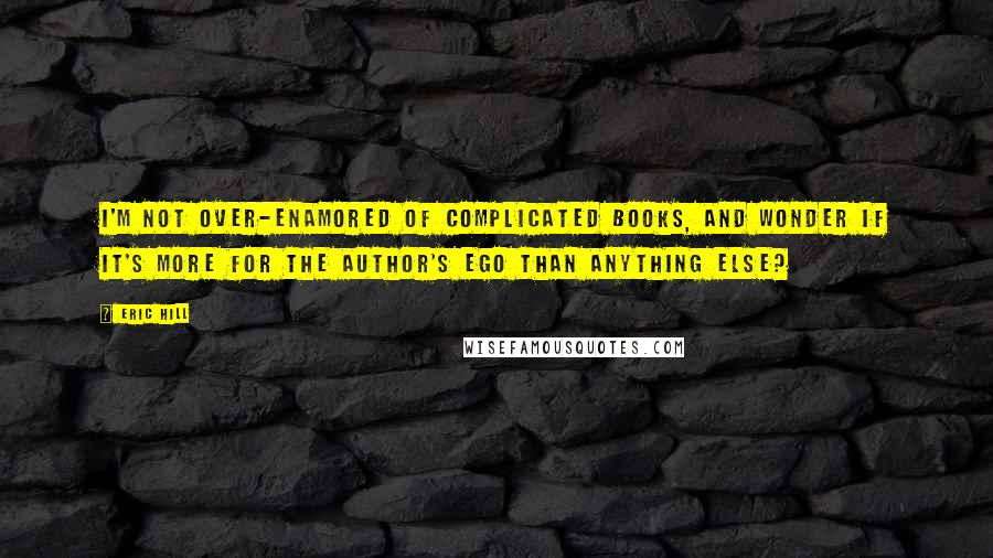 Eric Hill Quotes: I'm not over-enamored of complicated books, and wonder if it's more for the author's ego than anything else?