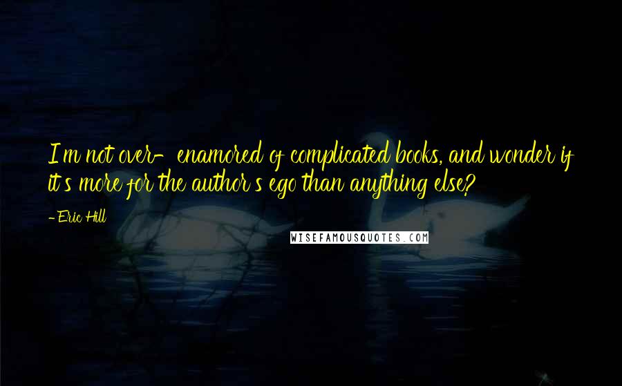 Eric Hill Quotes: I'm not over-enamored of complicated books, and wonder if it's more for the author's ego than anything else?