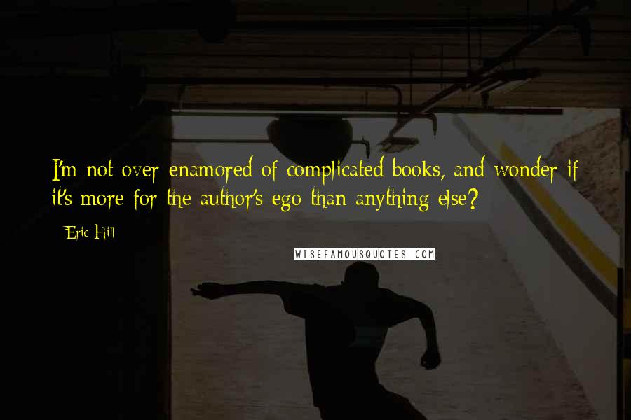 Eric Hill Quotes: I'm not over-enamored of complicated books, and wonder if it's more for the author's ego than anything else?