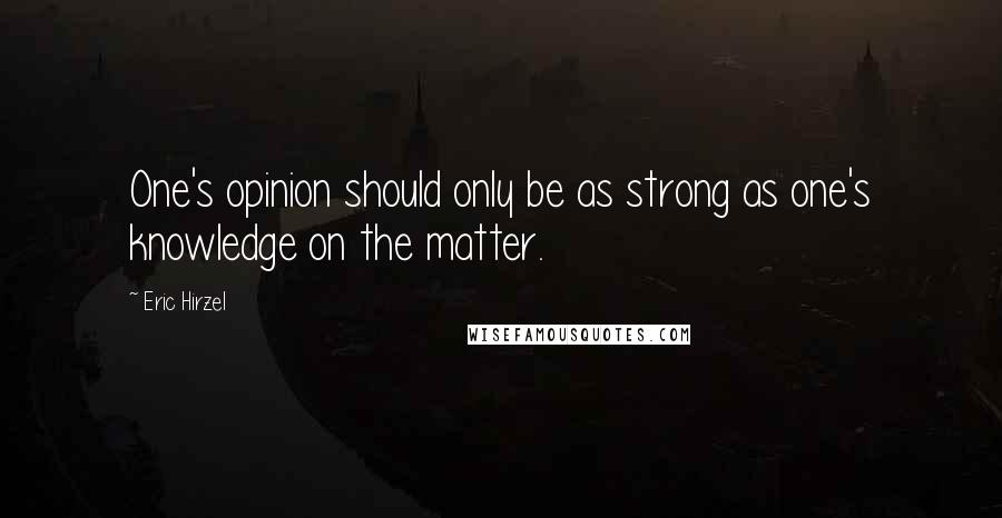 Eric Hirzel Quotes: One's opinion should only be as strong as one's knowledge on the matter.