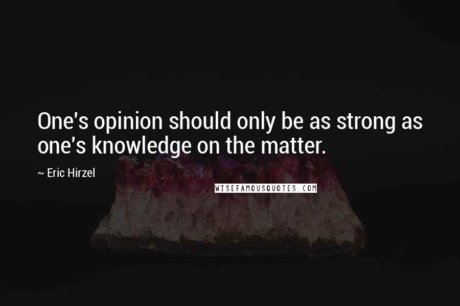 Eric Hirzel Quotes: One's opinion should only be as strong as one's knowledge on the matter.