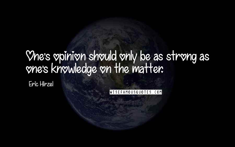 Eric Hirzel Quotes: One's opinion should only be as strong as one's knowledge on the matter.