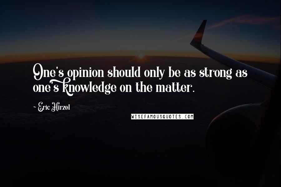 Eric Hirzel Quotes: One's opinion should only be as strong as one's knowledge on the matter.