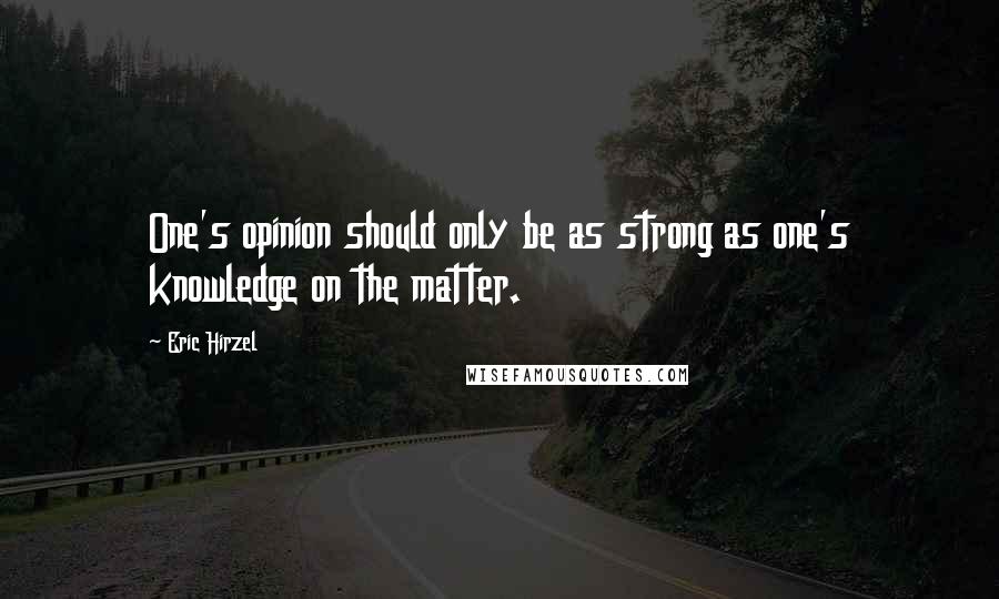 Eric Hirzel Quotes: One's opinion should only be as strong as one's knowledge on the matter.