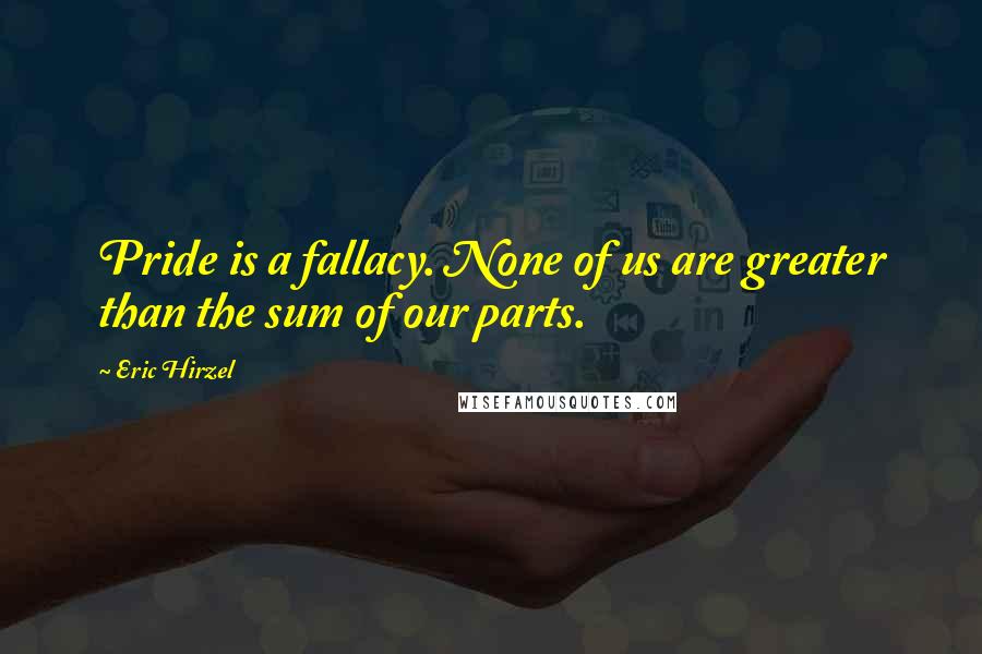 Eric Hirzel Quotes: Pride is a fallacy. None of us are greater than the sum of our parts.