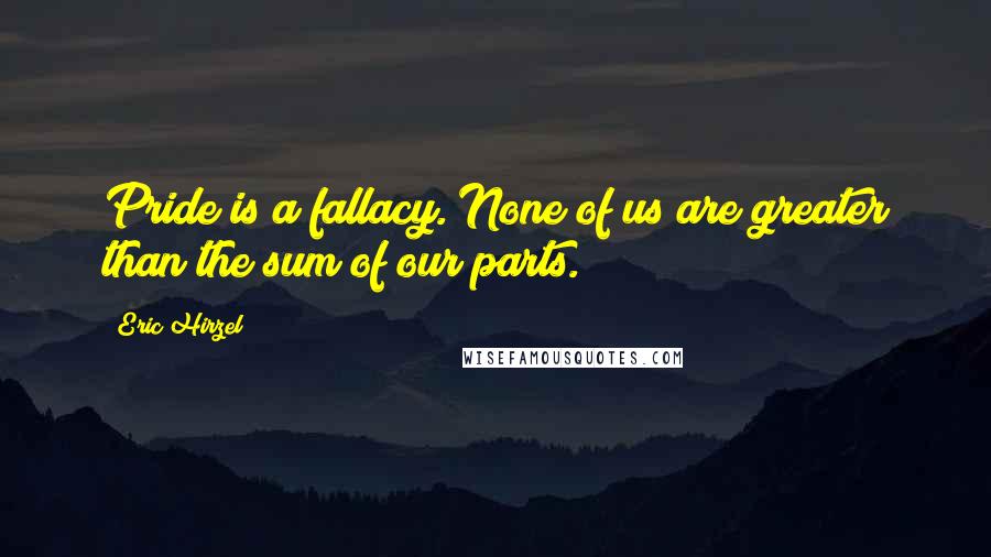 Eric Hirzel Quotes: Pride is a fallacy. None of us are greater than the sum of our parts.