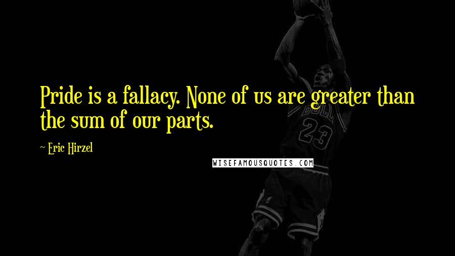 Eric Hirzel Quotes: Pride is a fallacy. None of us are greater than the sum of our parts.