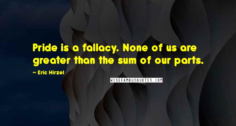 Eric Hirzel Quotes: Pride is a fallacy. None of us are greater than the sum of our parts.