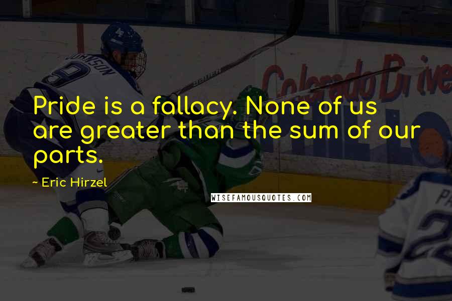 Eric Hirzel Quotes: Pride is a fallacy. None of us are greater than the sum of our parts.