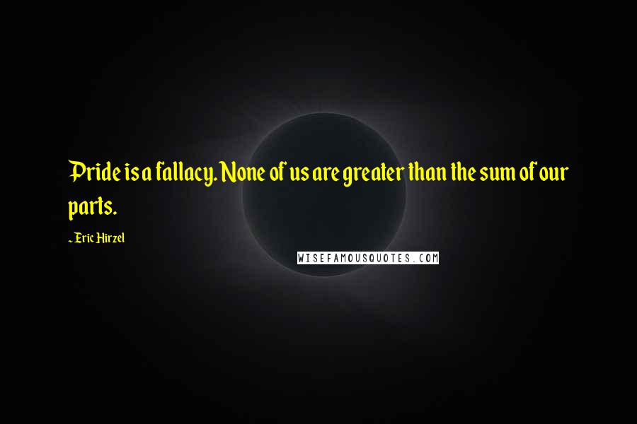 Eric Hirzel Quotes: Pride is a fallacy. None of us are greater than the sum of our parts.