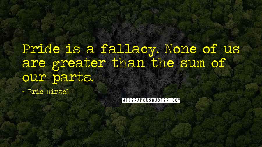 Eric Hirzel Quotes: Pride is a fallacy. None of us are greater than the sum of our parts.