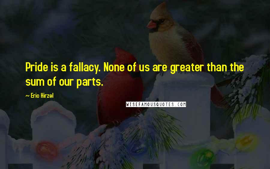 Eric Hirzel Quotes: Pride is a fallacy. None of us are greater than the sum of our parts.