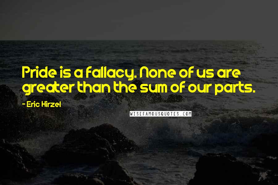 Eric Hirzel Quotes: Pride is a fallacy. None of us are greater than the sum of our parts.