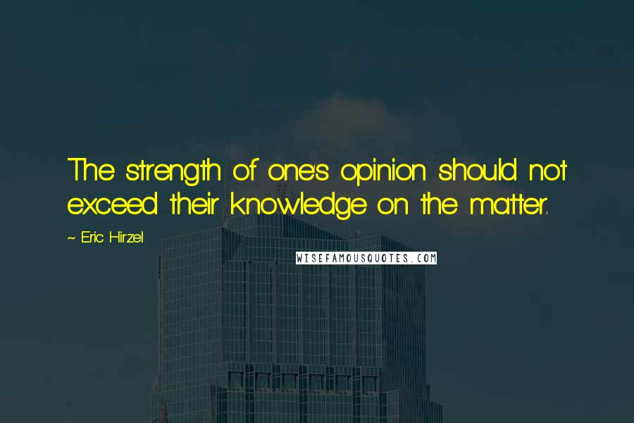 Eric Hirzel Quotes: The strength of one's opinion should not exceed their knowledge on the matter.