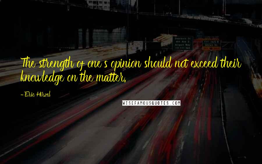 Eric Hirzel Quotes: The strength of one's opinion should not exceed their knowledge on the matter.